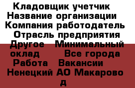 Кладовщик-учетчик › Название организации ­ Компания-работодатель › Отрасль предприятия ­ Другое › Минимальный оклад ­ 1 - Все города Работа » Вакансии   . Ненецкий АО,Макарово д.